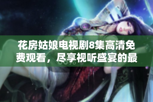 花房姑娘电视剧8集高清免费观看，尽享视听盛宴的最佳选择