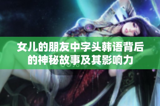女儿的朋友中字头韩语背后的神秘故事及其影响力