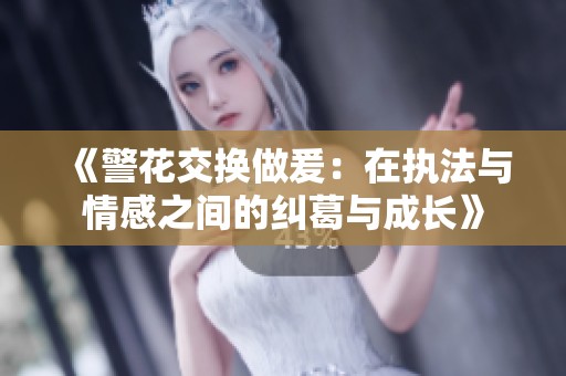 《警花交换做爰：在执法与情感之间的纠葛与成长》