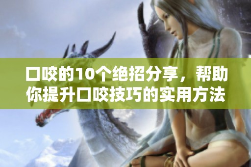 口咬的10个绝招分享，帮助你提升口咬技巧的实用方法