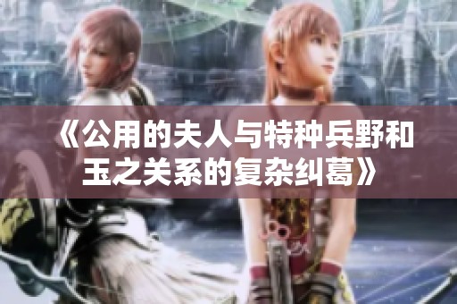 《公用的夫人与特种兵野和玉之关系的复杂纠葛》