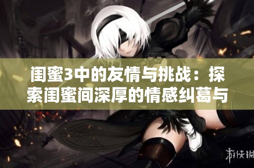 闺蜜3中的友情与挑战：探索闺蜜间深厚的情感纠葛与成长之路