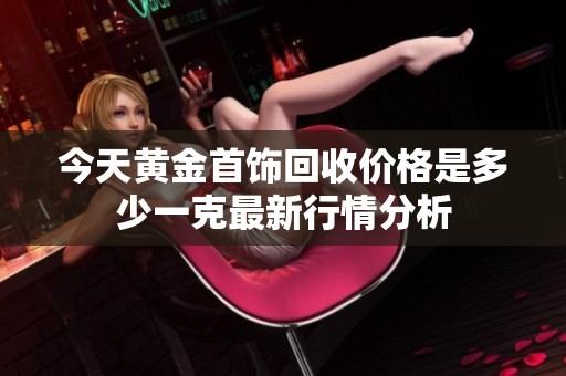今天黄金首饰回收价格是多少一克最新行情分析