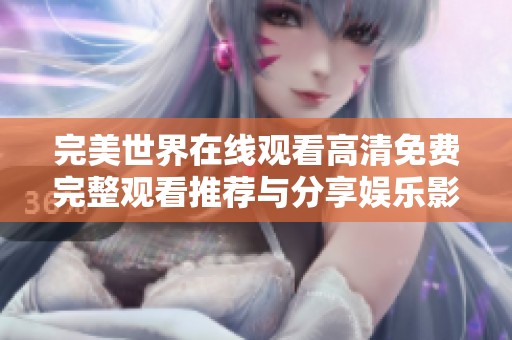 完美世界在线观看高清免费完整观看推荐与分享娱乐影片体验