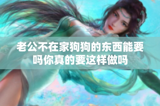 老公不在家狗狗的东西能要吗你真的要这样做吗