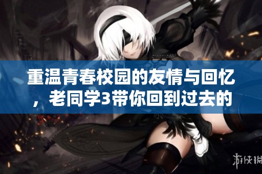 重温青春校园的友情与回忆，老同学3带你回到过去的美好时光