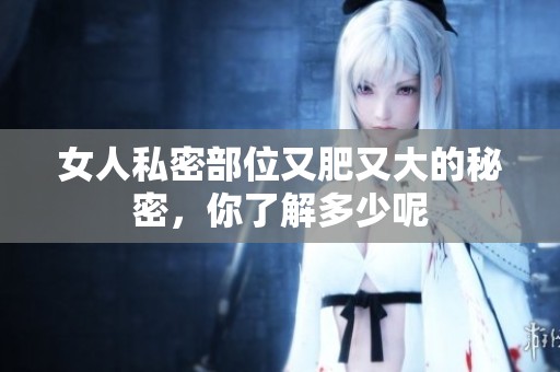 女人私密部位又肥又大的秘密，你了解多少呢