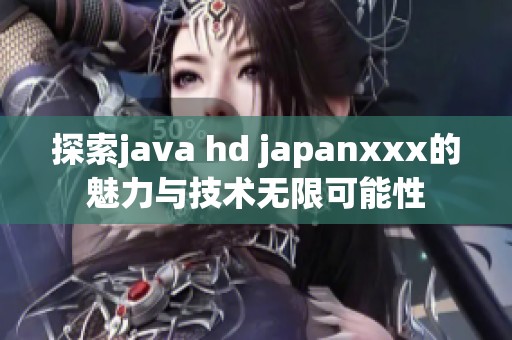 探索java hd japanxxx的魅力与技术无限可能性