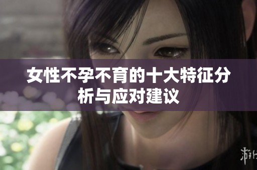 女性不孕不育的十大特征分析与应对建议