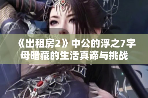 《出租房2》中公的浮之7字母暗藏的生活真谛与挑战