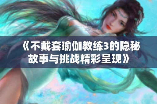 《不戴套瑜伽教练3的隐秘故事与挑战精彩呈现》
