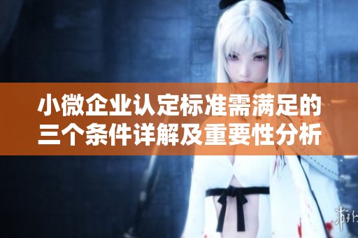小微企业认定标准需满足的三个条件详解及重要性分析