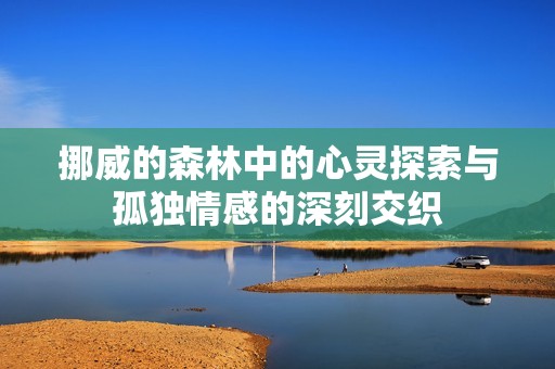 挪威的森林中的心灵探索与孤独情感的深刻交织