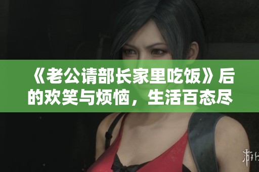 《老公请部长家里吃饭》后的欢笑与烦恼，生活百态尽显其中