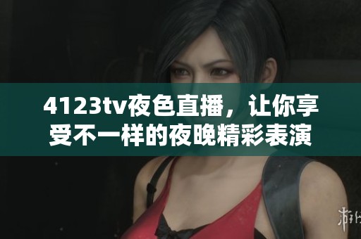 4123tv夜色直播，让你享受不一样的夜晚精彩表演