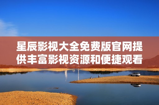 星辰影视大全免费版官网提供丰富影视资源和便捷观看体验