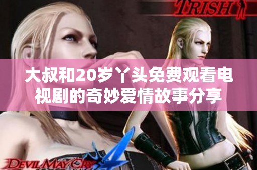 大叔和20岁丫头免费观看电视剧的奇妙爱情故事分享