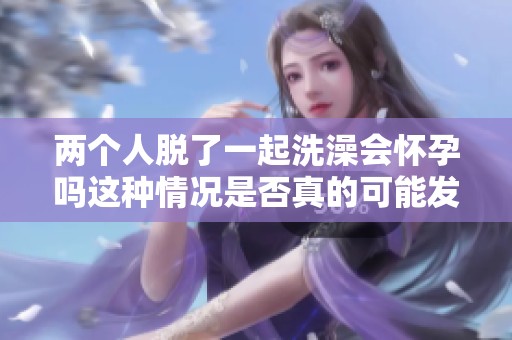 两个人脱了一起洗澡会怀孕吗这种情况是否真的可能发生