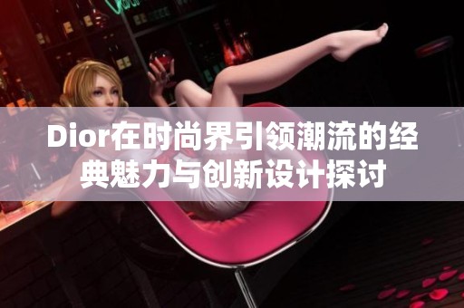 Dior在时尚界引领潮流的经典魅力与创新设计探讨