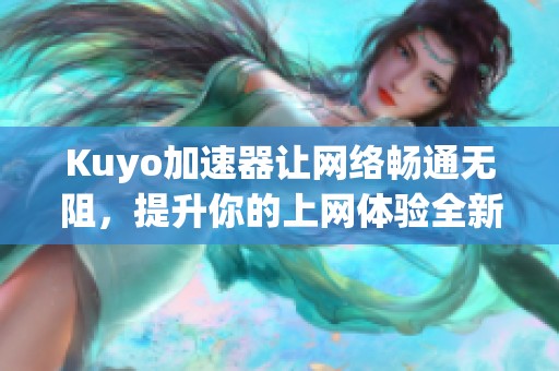 Kuyo加速器让网络畅通无阻，提升你的上网体验全新选择