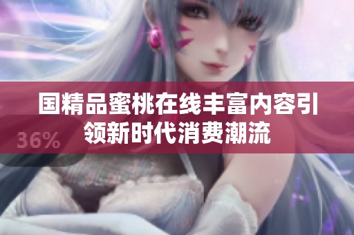 国精品蜜桃在线丰富内容引领新时代消费潮流