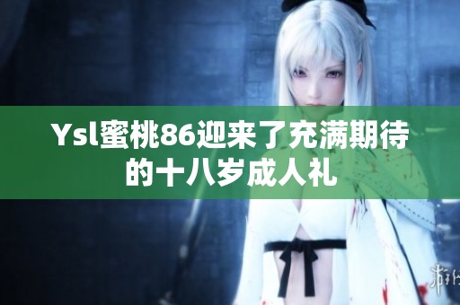 Ysl蜜桃86迎来了充满期待的十八岁成人礼