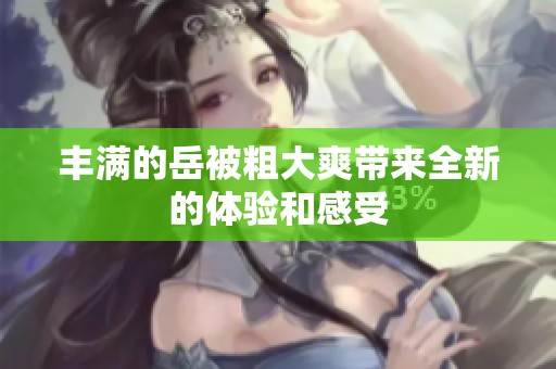 丰满的岳被粗大爽带来全新的体验和感受