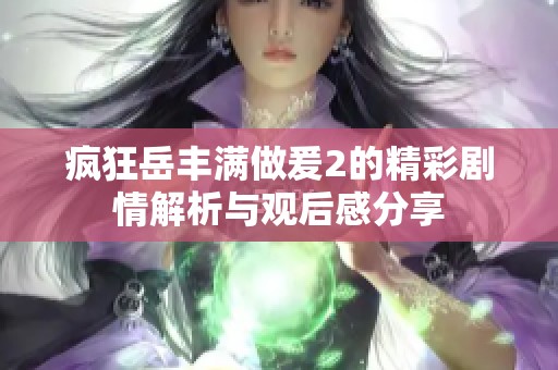疯狂岳丰满做爰2的精彩剧情解析与观后感分享