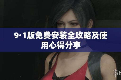 9·1版免费安装全攻略及使用心得分享