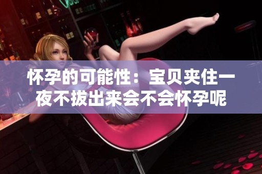 怀孕的可能性：宝贝夹住一夜不拔出来会不会怀孕呢