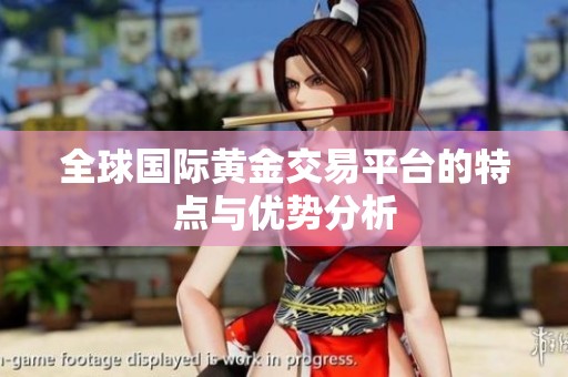 全球国际黄金交易平台的特点与优势分析