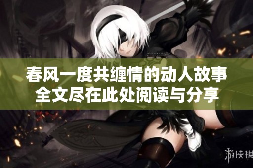 春风一度共缠情的动人故事全文尽在此处阅读与分享