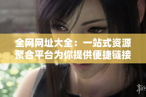 全网网址大全：一站式资源聚合平台为你提供便捷链接服务