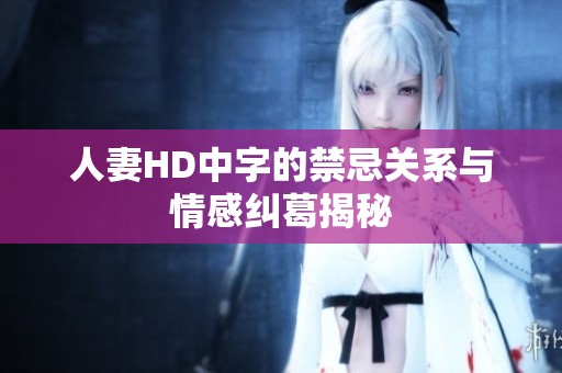 人妻HD中字的禁忌关系与情感纠葛揭秘