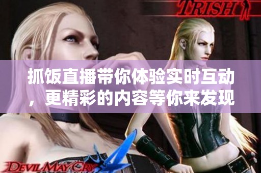 抓饭直播带你体验实时互动，更精彩的内容等你来发现！