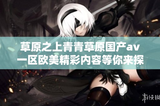 草原之上青青草原国产av一区欧美精彩内容等你来探索