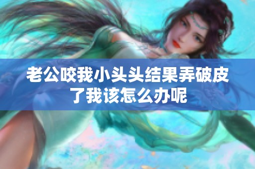 老公咬我小头头结果弄破皮了我该怎么办呢