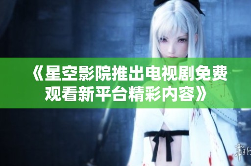 《星空影院推出电视剧免费观看新平台精彩内容》