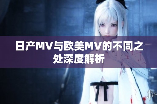 日产MV与欧美MV的不同之处深度解析