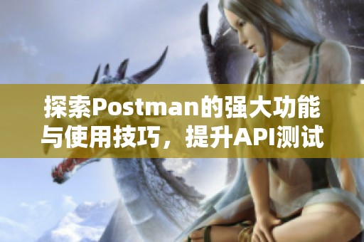 探索Postman的强大功能与使用技巧，提升API测试效率