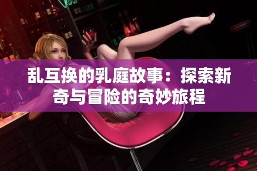 乱互换的乳庭故事：探索新奇与冒险的奇妙旅程