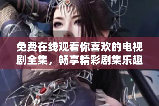 免费在线观看你喜欢的电视剧全集，畅享精彩剧集乐趣
