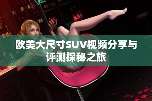 欧美大尺寸SUV视频分享与评测探秘之旅