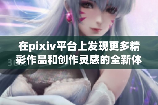 在pixiv平台上发现更多精彩作品和创作灵感的全新体验