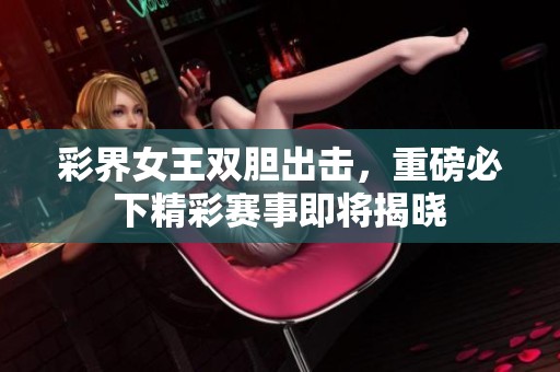 彩界女王双胆出击，重磅必下精彩赛事即将揭晓