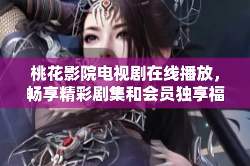 桃花影院电视剧在线播放，畅享精彩剧集和会员独享福利随时观看