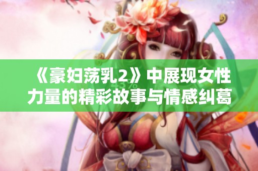《豪妇荡乳2》中展现女性力量的精彩故事与情感纠葛解读