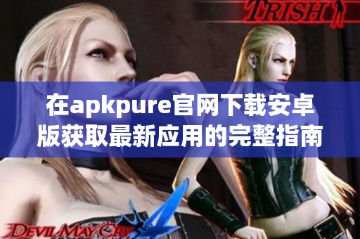 在apkpure官网下载安卓版获取最新应用的完整指南
