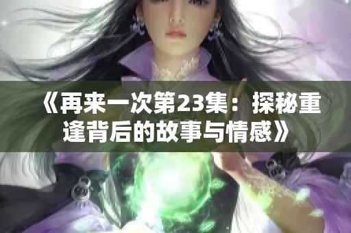 《再来一次第23集：探秘重逢背后的故事与情感》