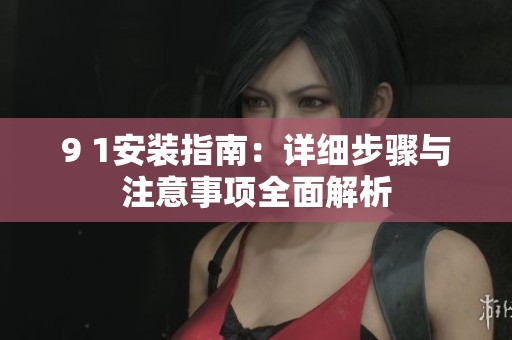 9 1安装指南：详细步骤与注意事项全面解析